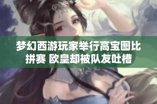 梦幻西游玩家举行高宝图比拼赛 欧皇却被队友吐槽
