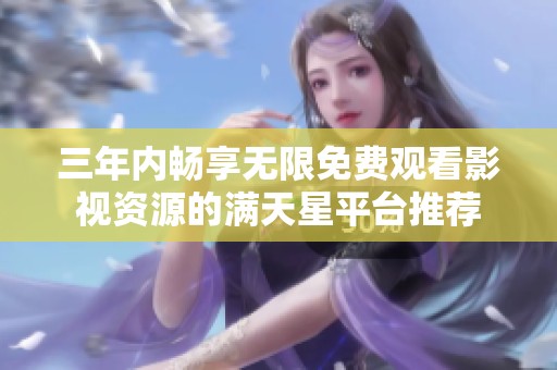 三年内畅享无限免费观看影视资源的满天星平台推荐