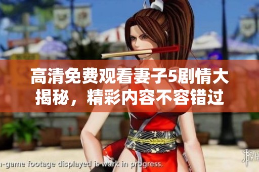 高清免费观看妻子5剧情大揭秘，精彩内容不容错过