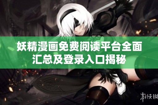 妖精漫画免费阅读平台全面汇总及登录入口揭秘