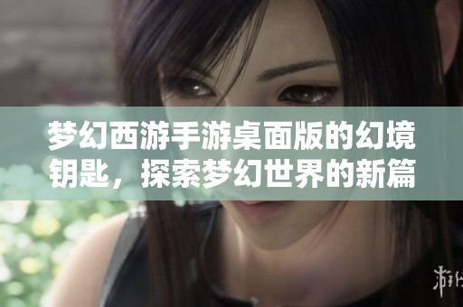 梦幻西游手游桌面版的幻境钥匙，探索梦幻世界的新篇章