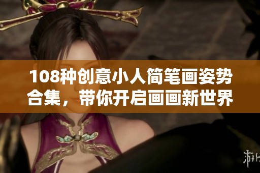 108种创意小人简笔画姿势合集，带你开启画画新世界