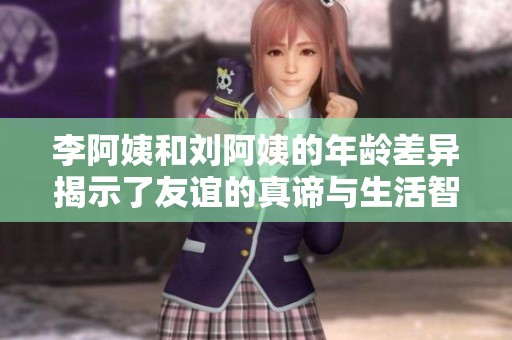 李阿姨和刘阿姨的年龄差异揭示了友谊的真谛与生活智慧