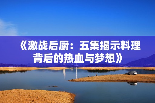 《激战后厨：五集揭示料理背后的热血与梦想》