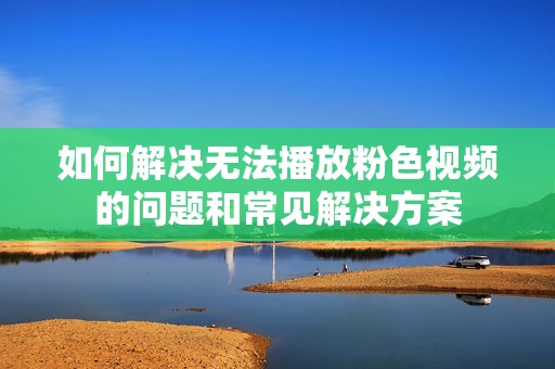 如何解决无法播放粉色视频的问题和常见解决方案