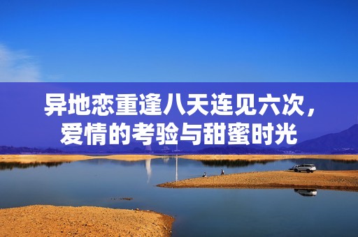 异地恋重逢八天连见六次，爱情的考验与甜蜜时光