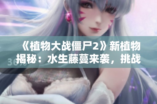 《植物大战僵尸2》新植物揭秘：水生藤蔓来袭，挑战僵尸更轻松！