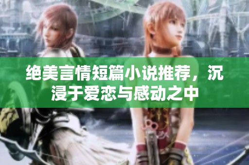 绝美言情短篇小说推荐，沉浸于爱恋与感动之中