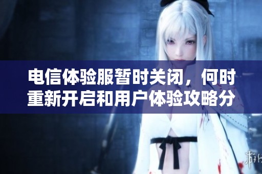 电信体验服暂时关闭，何时重新开启和用户体验攻略分析