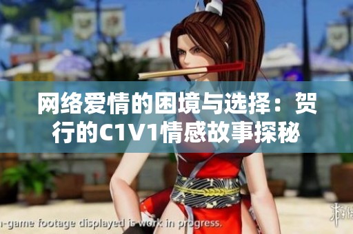 网络爱情的困境与选择：贺行的C1V1情感故事探秘