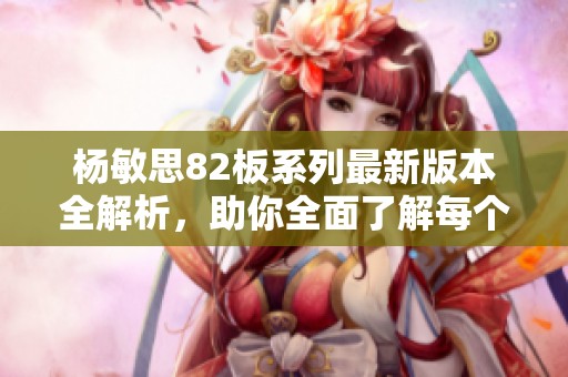杨敏思82板系列最新版本全解析，助你全面了解每个细节