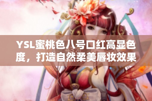 YSL蜜桃色八号口红高显色度，打造自然柔美唇妆效果