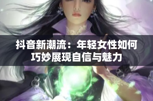 抖音新潮流：年轻女性如何巧妙展现自信与魅力