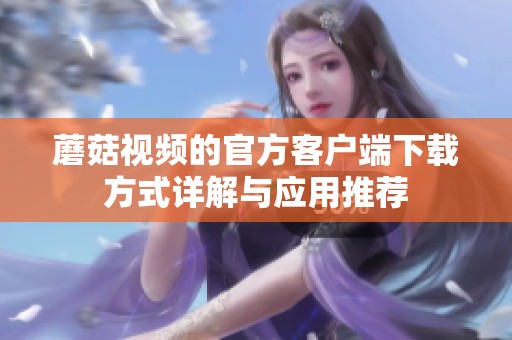 蘑菇视频的官方客户端下载方式详解与应用推荐