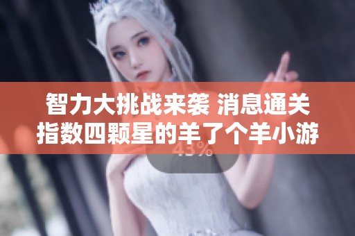 智力大挑战来袭 消息通关指数四颗星的羊了个羊小游戏解密之旅