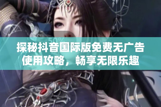 探秘抖音国际版免费无广告使用攻略，畅享无限乐趣