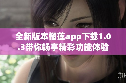 全新版本榴莲app下载1.0.3带你畅享精彩功能体验