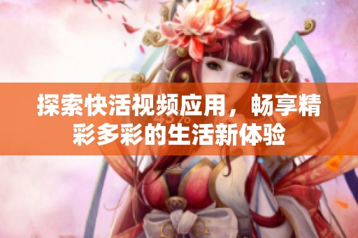 探索快活视频应用，畅享精彩多彩的生活新体验