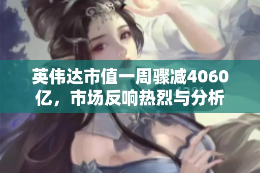 英伟达市值一周骤减4060亿，市场反响热烈与分析