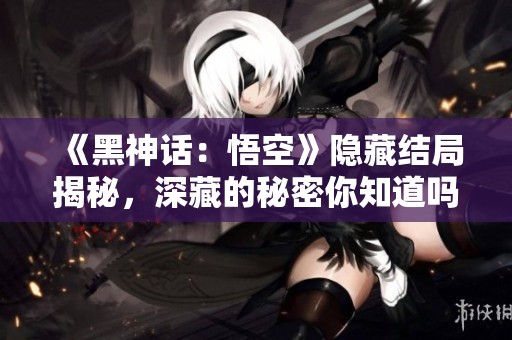 《黑神话：悟空》隐藏结局揭秘，深藏的秘密你知道吗？