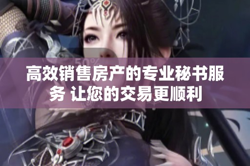 高效销售房产的专业秘书服务 让您的交易更顺利