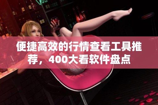 便捷高效的行情查看工具推荐，400大看软件盘点