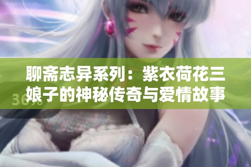 聊斋志异系列：紫衣荷花三娘子的神秘传奇与爱情故事