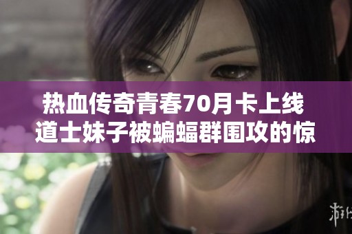 热血传奇青春70月卡上线 道士妹子被蝙蝠群围攻的惊险瞬间