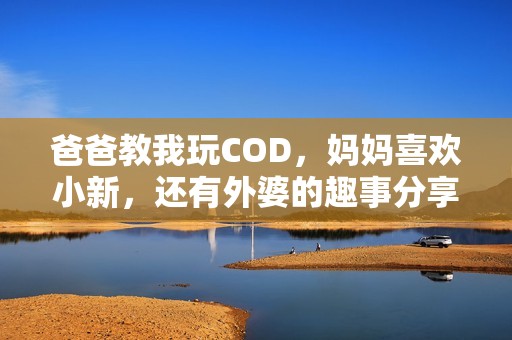 爸爸教我玩COD，妈妈喜欢小新，还有外婆的趣事分享