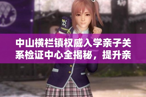 中山横栏镇权威入学亲子关系检证中心全揭秘，提升亲子信任度