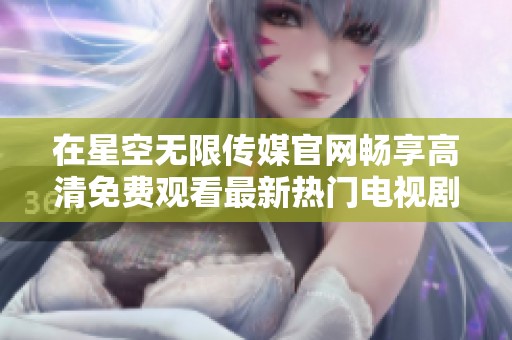 在星空无限传媒官网畅享高清免费观看最新热门电视剧