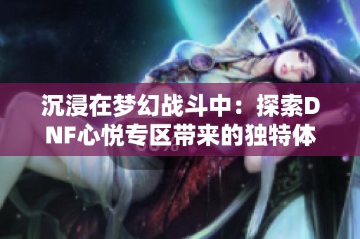 沉浸在梦幻战斗中：探索DNF心悦专区带来的独特体验