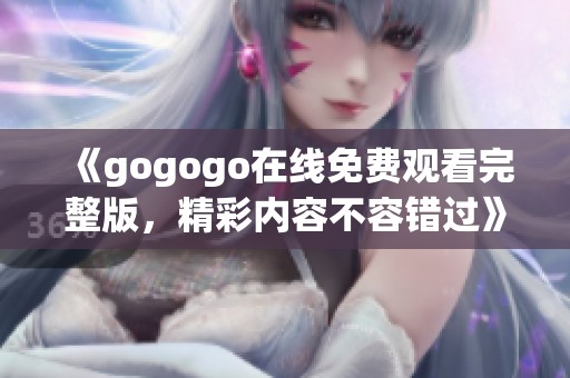 《gogogo在线免费观看完整版，精彩内容不容错过》