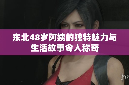 东北48岁阿姨的独特魅力与生活故事令人称奇