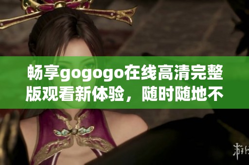 畅享gogogo在线高清完整版观看新体验，随时随地不容错过