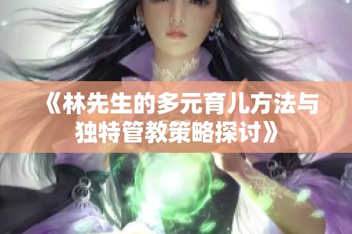《林先生的多元育儿方法与独特管教策略探讨》
