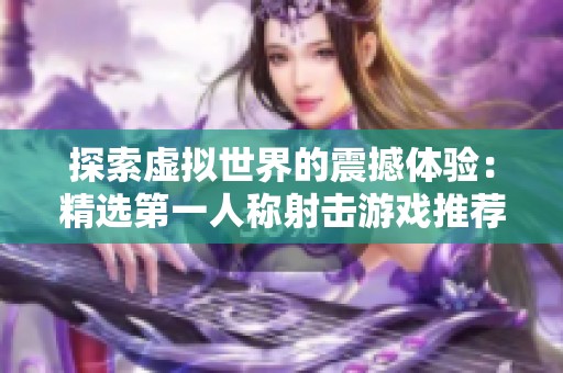 探索虚拟世界的震撼体验：精选第一人称射击游戏推荐
