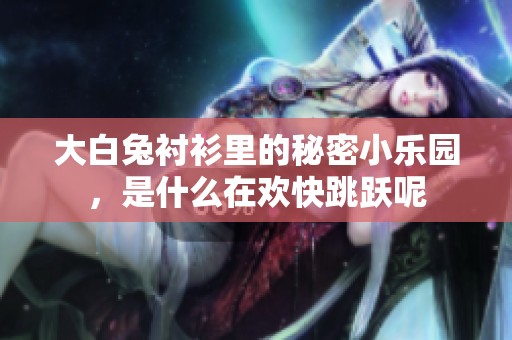 大白兔衬衫里的秘密小乐园，是什么在欢快跳跃呢