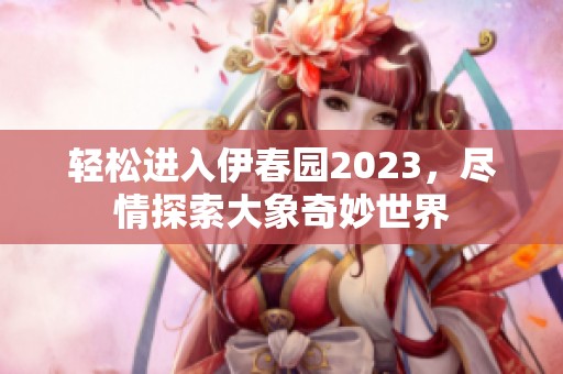 轻松进入伊春园2023，尽情探索大象奇妙世界