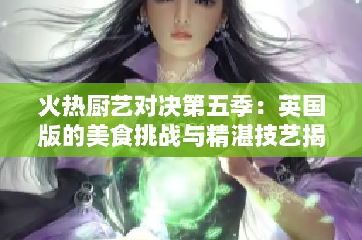 火热厨艺对决第五季：英国版的美食挑战与精湛技艺揭秘