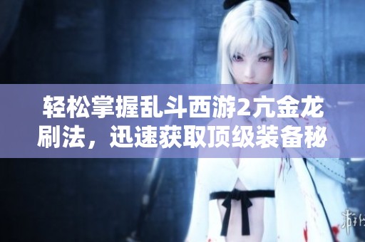 轻松掌握乱斗西游2亢金龙刷法，迅速获取顶级装备秘籍！