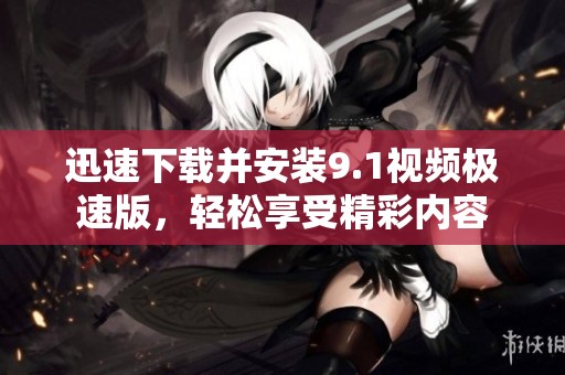 迅速下载并安装9.1视频极速版，轻松享受精彩内容
