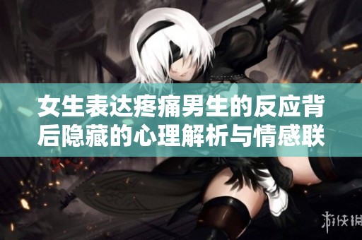 女生表达疼痛男生的反应背后隐藏的心理解析与情感联系