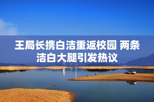 王局长携白洁重返校园 两条洁白大腿引发热议