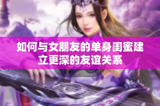 如何与女朋友的单身闺蜜建立更深的友谊关系