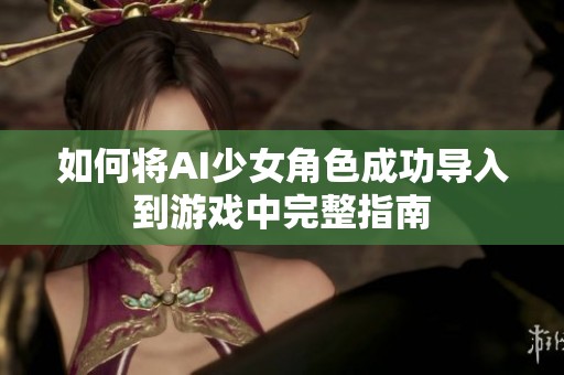 如何将AI少女角色成功导入到游戏中完整指南