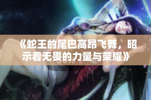 《蛇王的尾巴高昂飞舞，昭示着无畏的力量与荣耀》