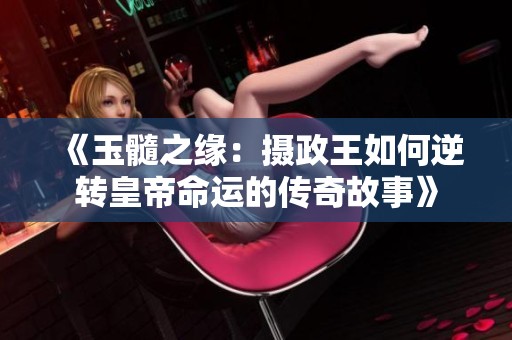 《玉髓之缘：摄政王如何逆转皇帝命运的传奇故事》