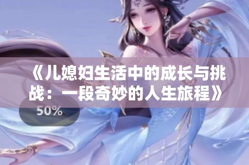 《儿媳妇生活中的成长与挑战：一段奇妙的人生旅程》