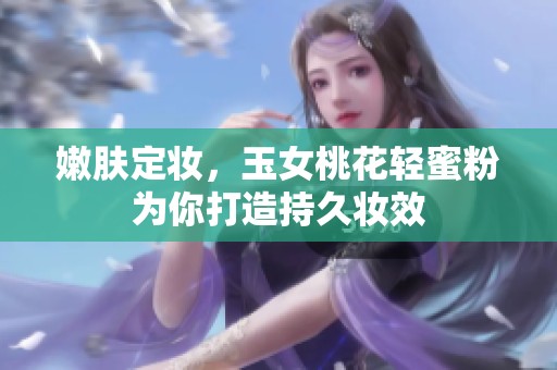 嫩肤定妆，玉女桃花轻蜜粉为你打造持久妆效